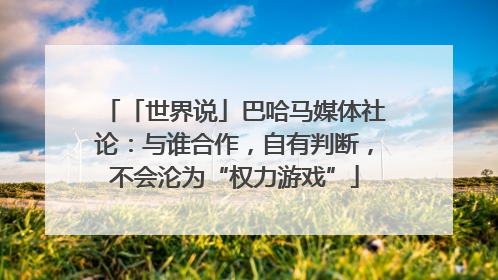 「世界说」巴哈马媒体社论：与谁合作，自有判断，不会沦为“权力游戏”